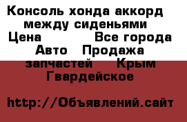 Консоль хонда аккорд 7 между сиденьями › Цена ­ 1 999 - Все города Авто » Продажа запчастей   . Крым,Гвардейское